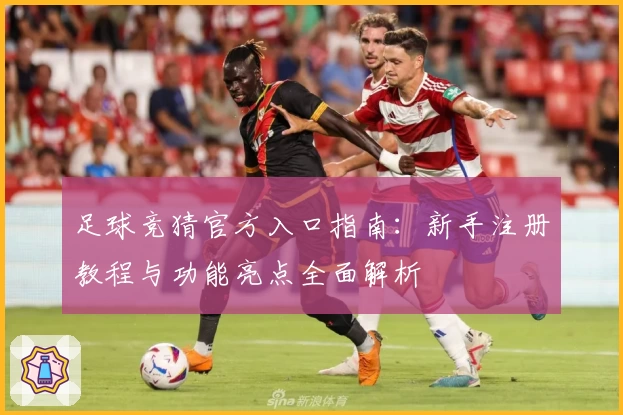 足球竞猜官方入口指南：新手注册教程与功能亮点全面解析