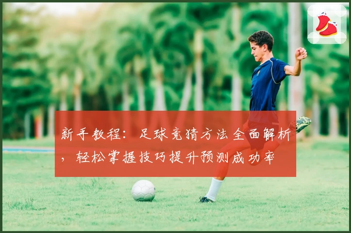 新手教程：足球竞猜方法全面解析，轻松掌握技巧提升预测成功率