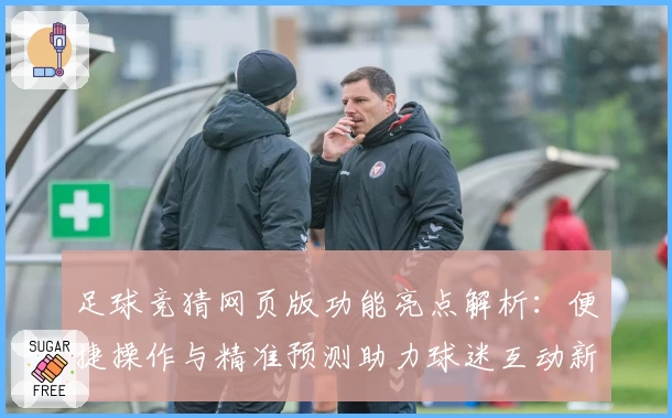 足球竞猜网页版功能亮点解析：便捷操作与精准预测助力球迷互动新体验