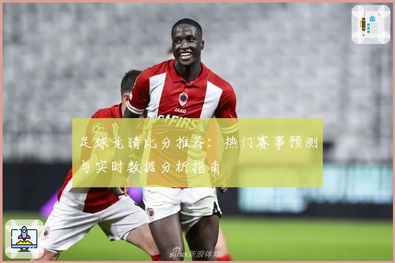 足球竞猜比分推荐：热门赛事预测与实时数据分析指南