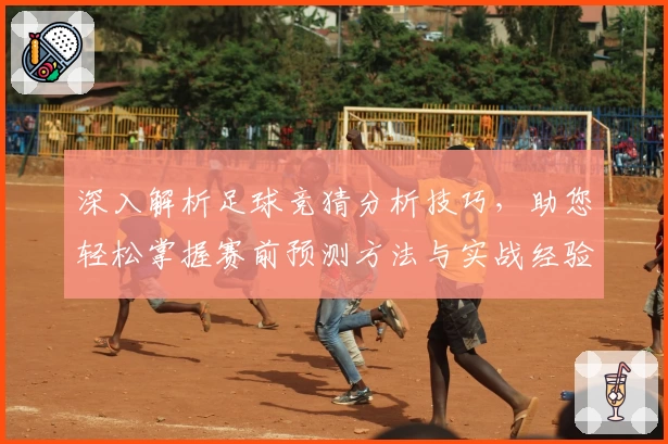 深入解析足球竞猜分析技巧，助您轻松掌握赛前预测方法与实战经验
