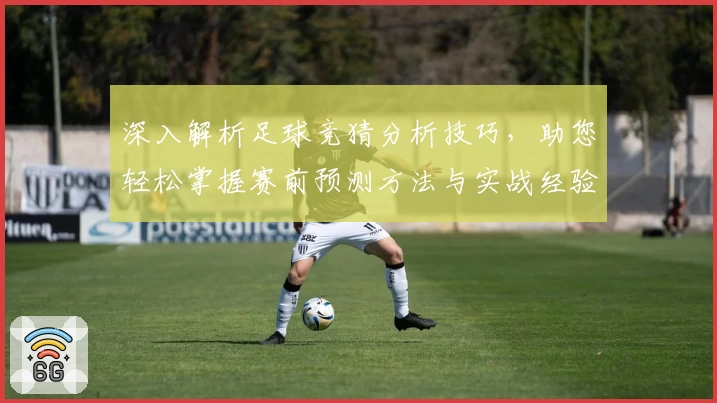 深入解析足球竞猜分析技巧,助您轻松掌握赛前预测方法与实战经验