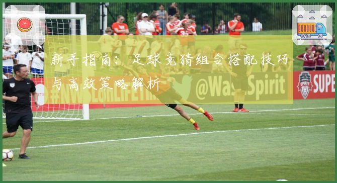 新手指南：足球竞猜组合搭配技巧与高效策略解析