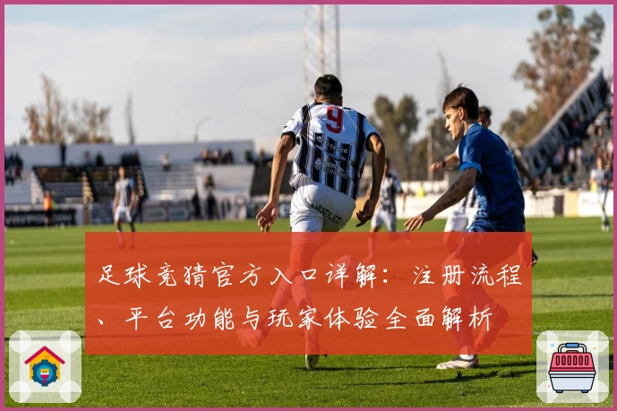 足球竞猜官方入口详解：注册流程、平台功能与玩家体验全面解析