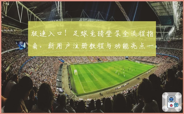 极速入口！足球竞猜登录全流程指南，新用户注册教程与功能亮点一览