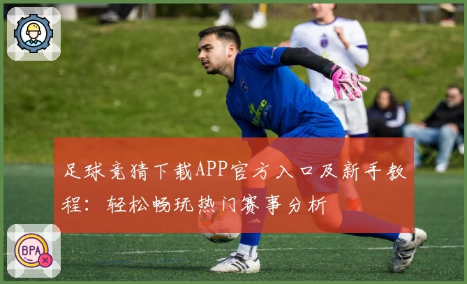 足球竞猜下载APP官方入口及新手教程:轻松畅玩热门赛事分析