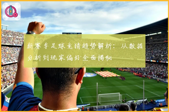 新赛季足球竞猜趋势解析：从数据分析到玩家偏好全面揭秘