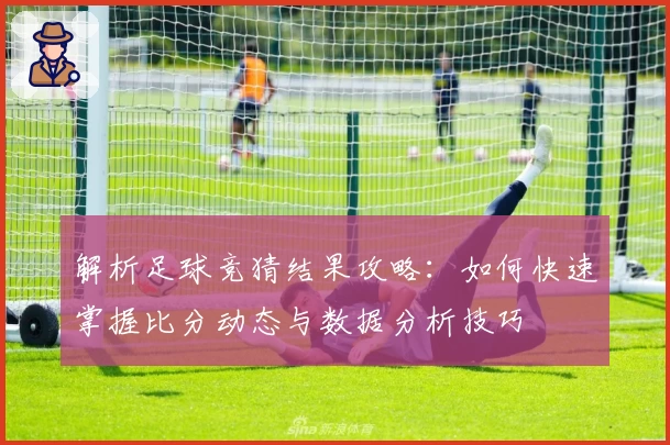 解析足球竞猜结果攻略：如何快速掌握比分动态与数据分析技巧