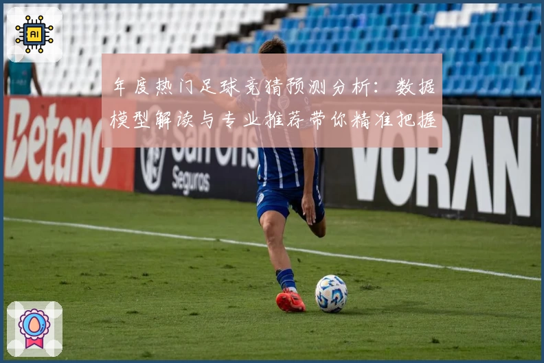 年度热门足球竞猜预测分析：数据模型解读与专业推荐带你精准把握比赛走势