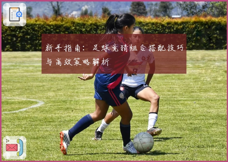 新手指南：足球竞猜组合搭配技巧与高效策略解析