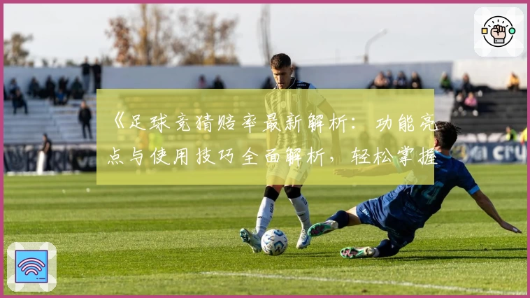 《足球竞猜赔率最新解析:功能亮点与使用技巧全面解析,轻松掌握玩法秘诀》