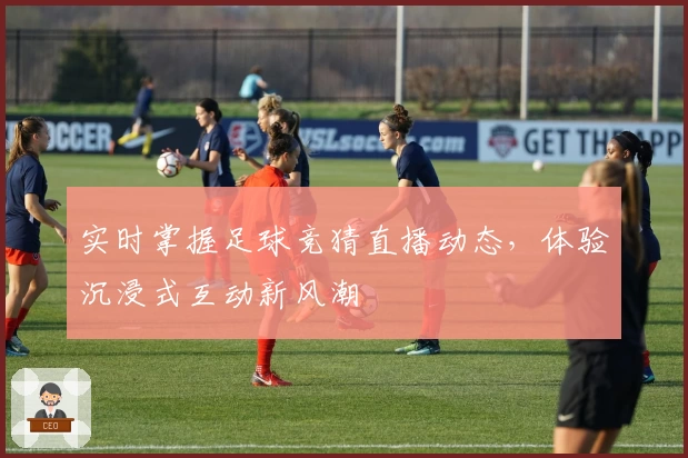 实时掌握足球竞猜直播动态，体验沉浸式互动新风潮