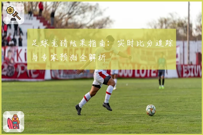 足球竞猜结果指南：实时比分追踪与专家预测全解析