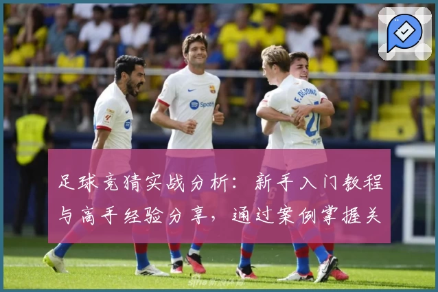 足球竞猜实战分析：新手入门教程与高手经验分享，通过案例掌握关键技巧
