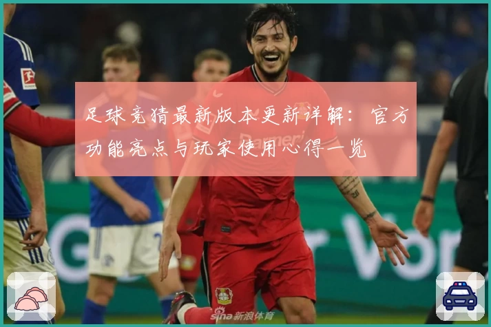 足球竞猜最新版本更新详解:官方功能亮点与玩家使用心得一览