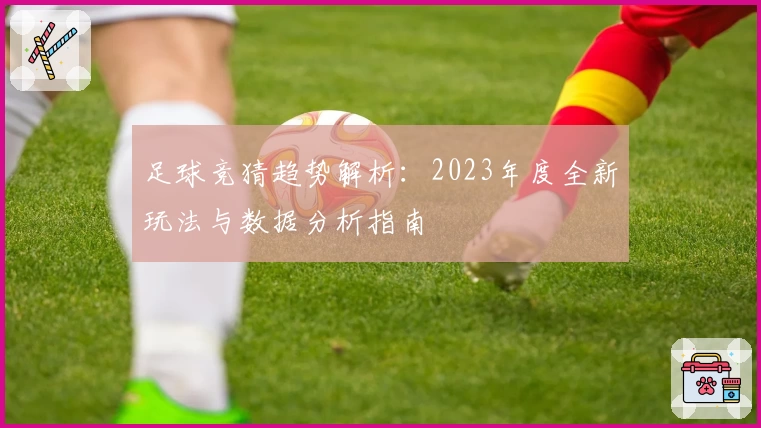 足球竞猜趋势解析：2023年度全新玩法与数据分析指南