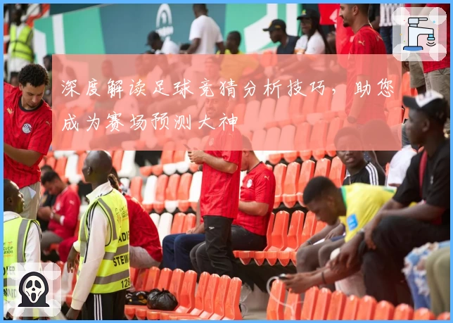 深度解读足球竞猜分析技巧，助您成为赛场预测大神