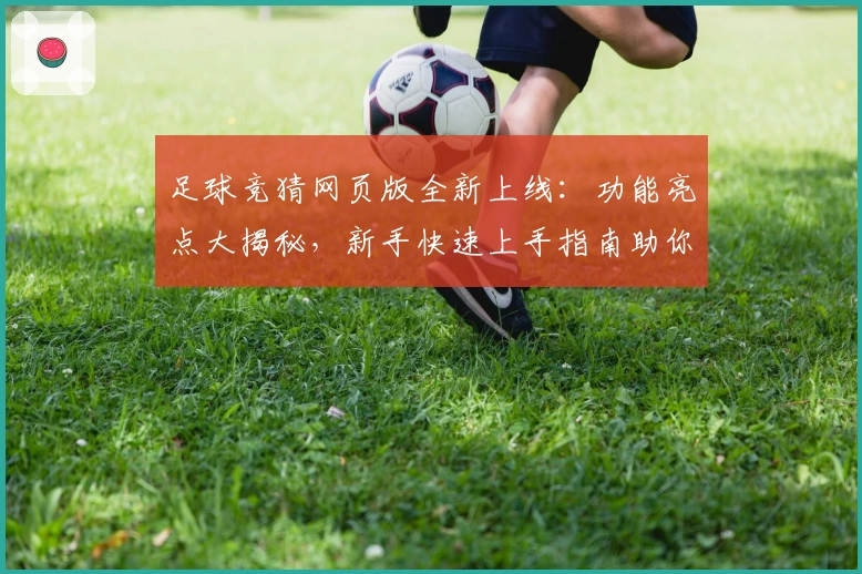 足球竞猜网页版全新上线：功能亮点大揭秘，新手快速上手指南助你畅享游戏乐趣