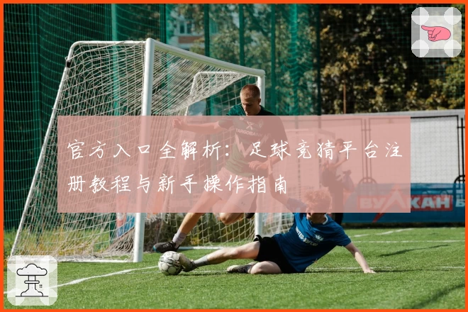 官方入口全解析：足球竞猜平台注册教程与新手操作指南