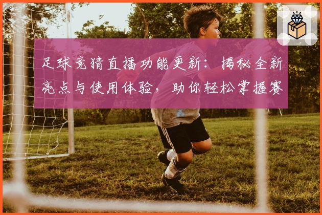 足球竞猜直播功能更新：揭秘全新亮点与使用体验，助你轻松掌握赛事动态