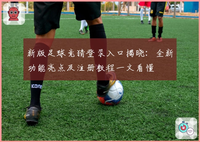 新版足球竞猜登录入口揭晓：全新功能亮点及注册教程一文看懂