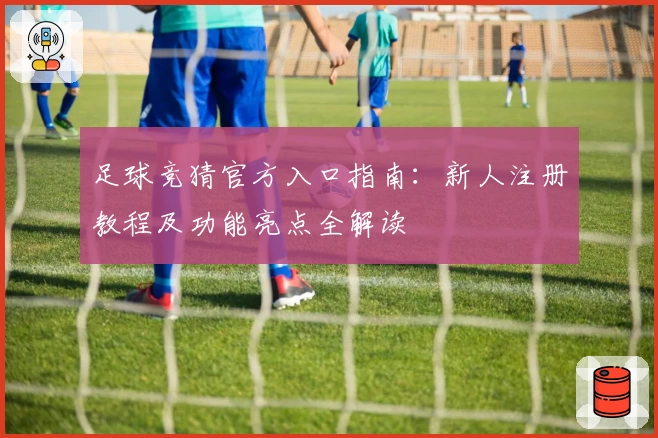 足球竞猜官方入口指南：新人注册教程及功能亮点全解读