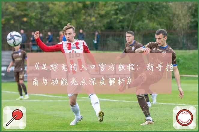《足球竞猜入口官方教程：新手指南与功能亮点深度解析》
