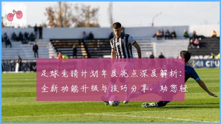 足球竞猜计划年度亮点深度解析：全新功能升级与技巧分享，助您轻松掌握赛事预测秘诀