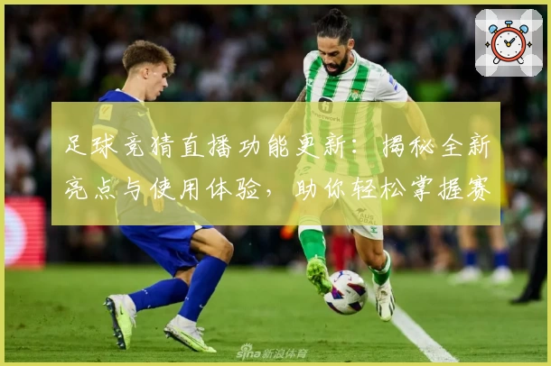 足球竞猜直播功能更新：揭秘全新亮点与使用体验，助你轻松掌握赛事动态