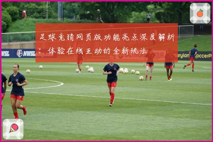 足球竞猜网页版功能亮点深度解析：体验在线互动的全新玩法